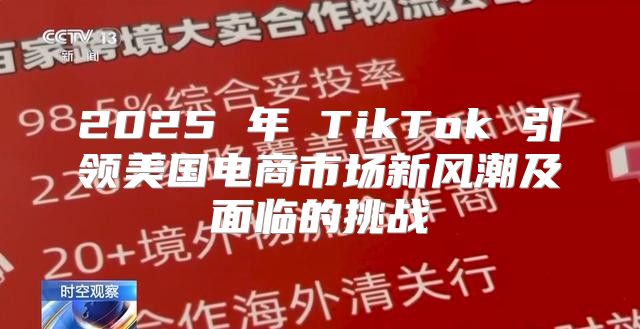 2025 年 TikTok 引领美国电商市场新风潮及面临的挑战