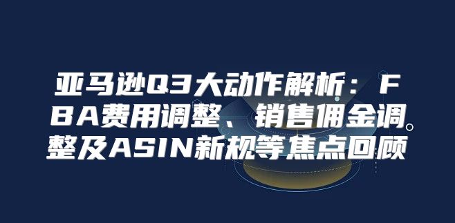 亚马逊Q3大动作解析：FBA费用调整、销售佣金调整及ASIN新规等焦点回顾
