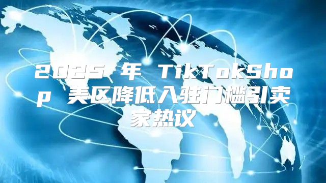 2025 年 TikTokShop 美区降低入驻门槛引卖家热议