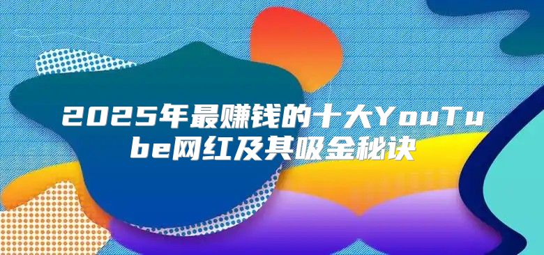 2025年最赚钱的十大YouTube网红及其吸金秘诀
