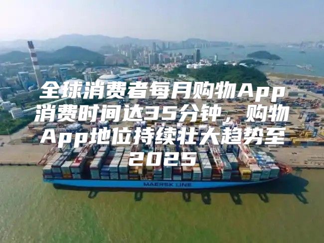 全球消费者每月购物App消费时间达35分钟，购物App地位持续壮大趋势至2025