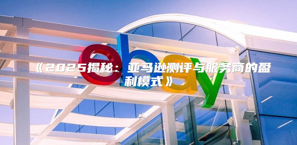 2025揭秘：亚马逊测评与服务商的盈利模式