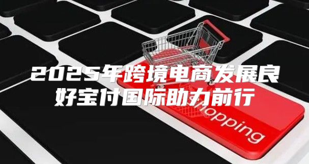 2025年跨境电商发展良好宝付国际助力前行
