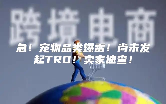 急！宠物品类爆雷！尚未发起TRO！卖家速查！