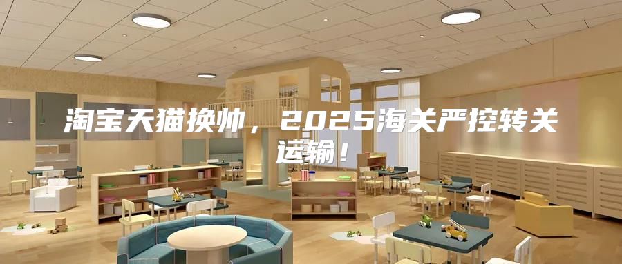 淘宝天猫换帅，2025海关严控转关运输！