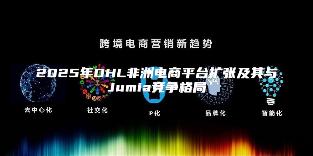 2025年DHL非洲电商平台扩张及其与Jumia竞争格局