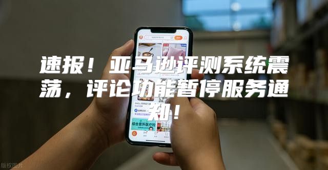 速报！亚马逊评测系统震荡，评论功能暂停服务通知！