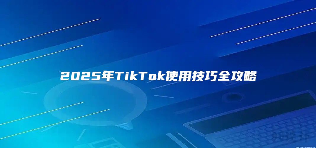 2025年TikTok使用技巧全攻略