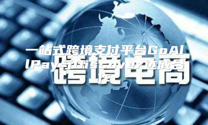 一站式跨境支付平台GoAllPay与Discover达成合作