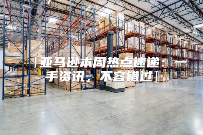 『亚马逊本周热点速递：一手资讯，不容错过』