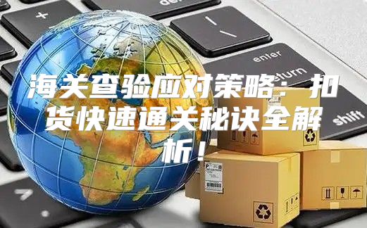 海关查验应对策略：扣货快速通关秘诀全解析！