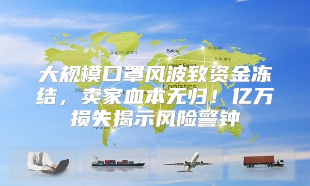 大规模口罩风波致资金冻结，卖家血本无归！亿万损失揭示风险警钟