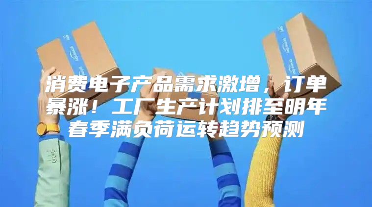 消费电子产品需求激增，订单暴涨！工厂生产计划排至明年春季满负荷运转趋势预测