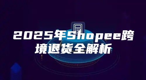 2025年Shopee跨境退货全解析