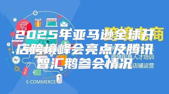 2025年亚马逊全球开店跨境峰会亮点及腾讯智汇鹅参会情况