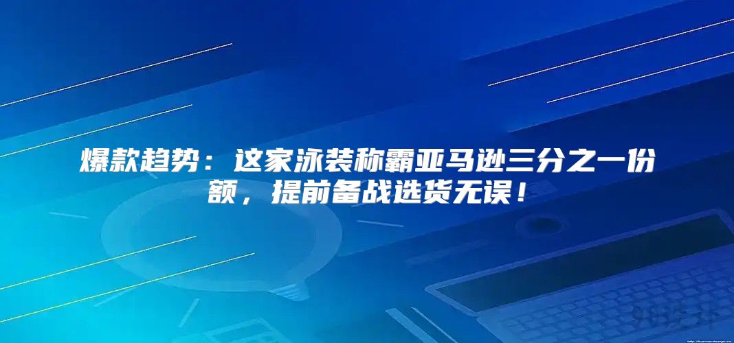 爆款趋势：这家泳装称霸亚马逊三分之一份额，提前备战选货无误！