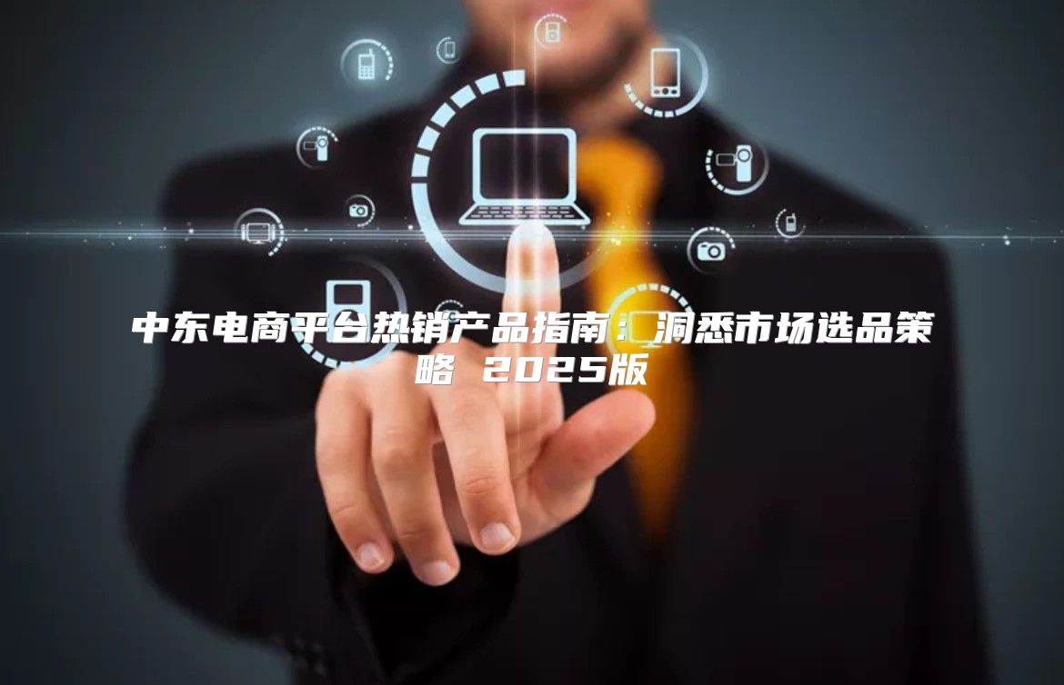 中东电商平台热销产品指南：洞悉市场选品策略 2025版