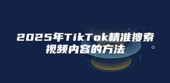 2025年TikTok精准搜索视频内容的方法