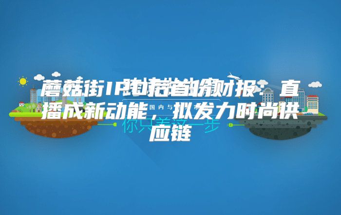 蘑菇街IPO后首份财报：直播成新动能，拟发力时尚供应链