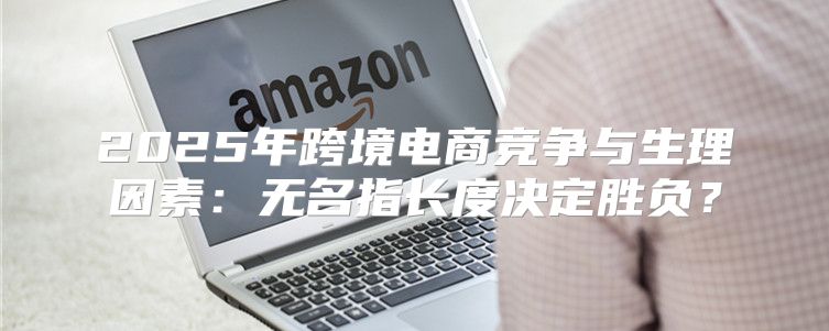 2025年跨境电商竞争与生理因素：无名指长度决定胜负？