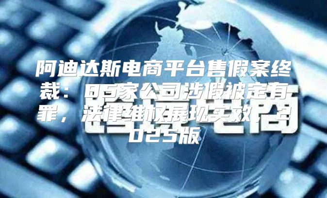 阿迪达斯电商平台售假案终裁：85家公司涉假被定有罪，法律维权展现实效，2025版