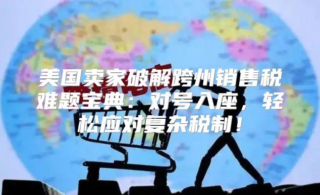 美国卖家破解跨州销售税难题宝典：对号入座，轻松应对复杂税制！
