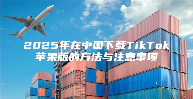 2025年在中国下载TikTok苹果版的方法与注意事项