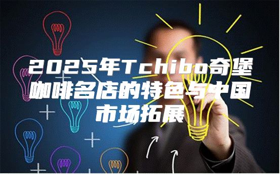 2025年Tchibo奇堡咖啡名店的特色与中国市场拓展