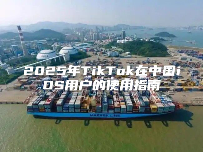 2025年TikTok在中国iOS用户的使用指南