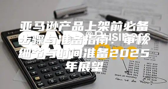 亚马逊产品上架前必备步骤与准备指南：审核细节与时间准备2025年展望