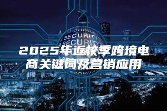 2025年返校季跨境电商关键词及营销应用