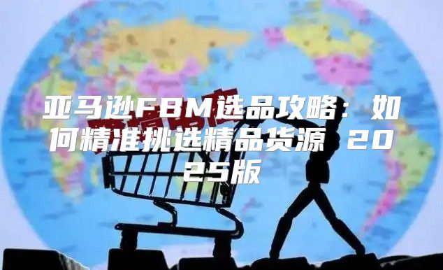 亚马逊FBM选品攻略：如何精准挑选精品货源 2025版