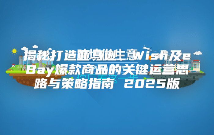 揭秘打造亚马逊、Wish及eBay爆款商品的关键运营思路与策略指南 2025版