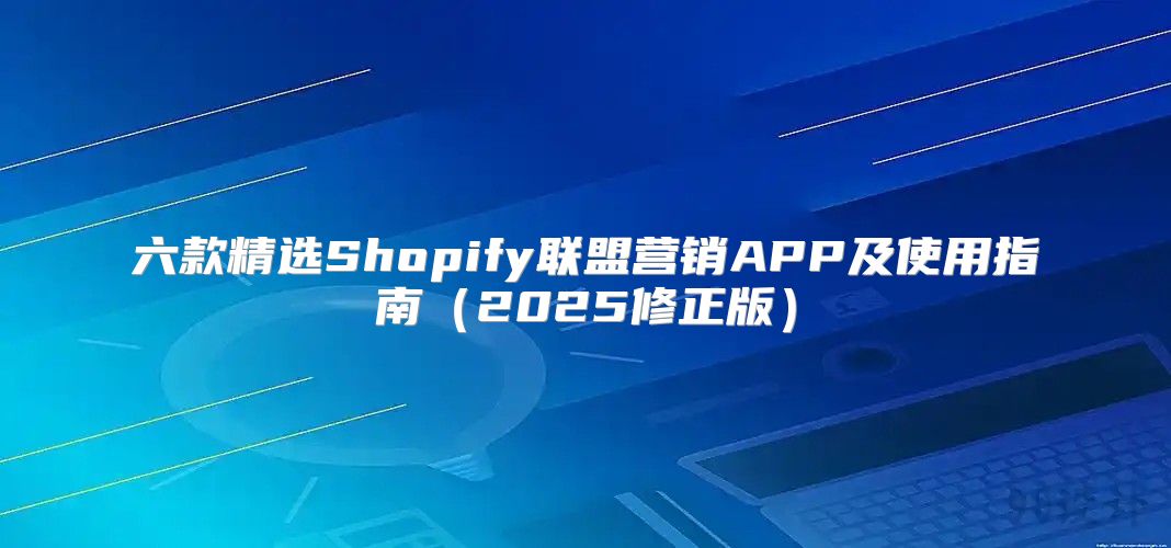 六款精选Shopify联盟营销APP及使用指南2025修正版