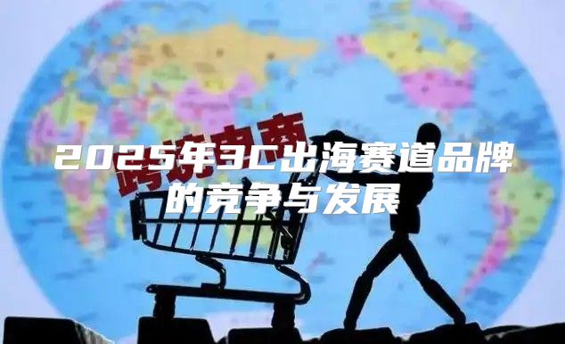 2025年3C出海赛道品牌的竞争与发展