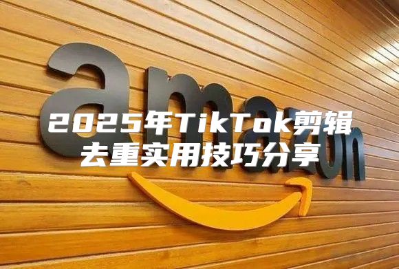 2025年TikTok剪辑去重实用技巧分享