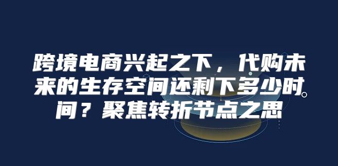 跨境电商兴起之下，代购未来的生存空间还剩下多少时间？聚焦转折节点之思