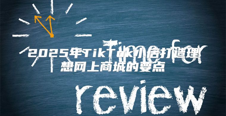 2025年TikTok小店打造理想网上商城的要点