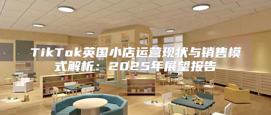 TikTok英国小店运营现状与销售模式解析：2025年展望报告