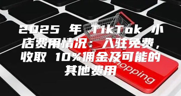2025 年 TikTok 小店费用情况：入驻免费，收取 10%佣金及可能的其他费用
