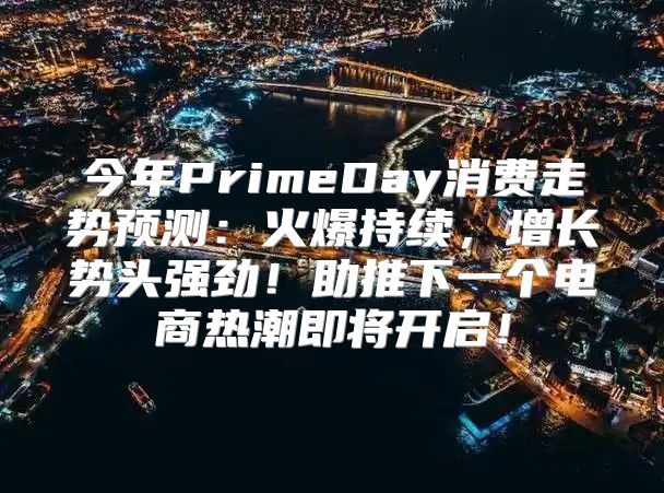今年PrimeDay消费走势预测：火爆持续，增长势头强劲！助推下一个电商热潮即将开启！