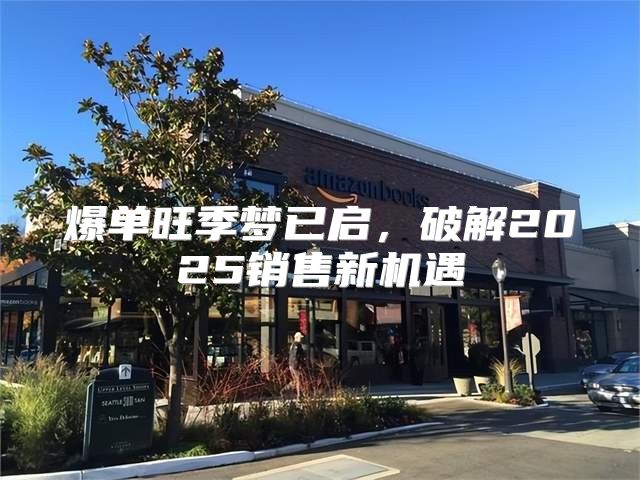 爆单旺季梦已启，破解2025销售新机遇