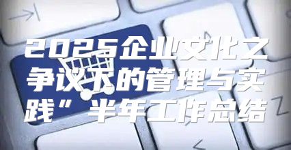 2025企业文化之争议下的管理与实践”半年工作总结