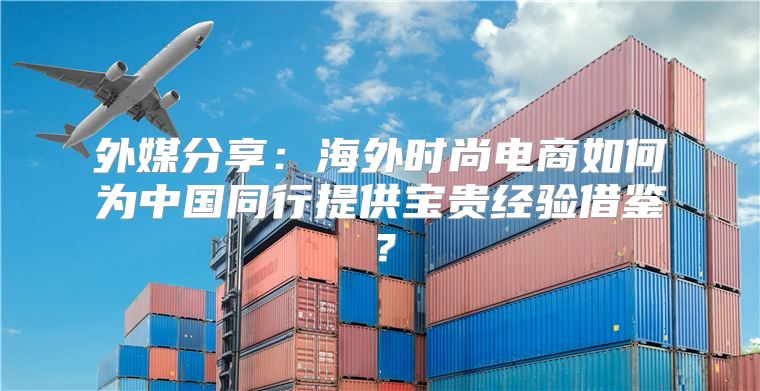 外媒分享：海外时尚电商如何为中国同行提供宝贵经验借鉴？