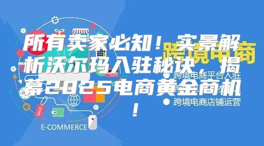 所有卖家必知！实景解析沃尔玛入驻秘诀，揭幕2025电商黄金商机！