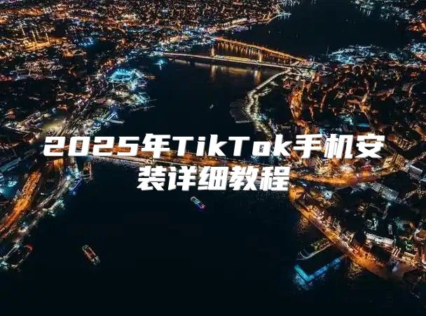 2025年TikTok手机安装详细教程