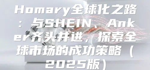 Homary全球化之路：与SHEIN、Anker齐头并进，探索全球市场的成功策略2025版
