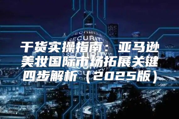 干货实操指南：亚马逊美妆国际市场拓展关键四步解析2025版