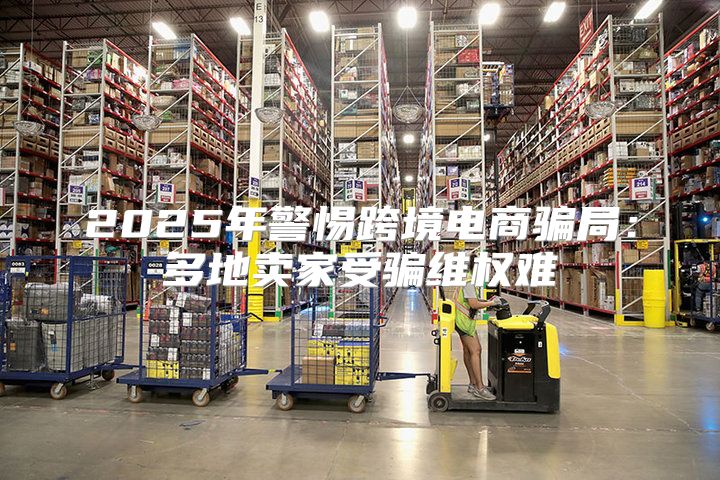 2025年警惕跨境电商骗局：多地卖家受骗维权难