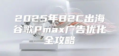 2025年B2C出海谷歌Pmax广告优化全攻略
